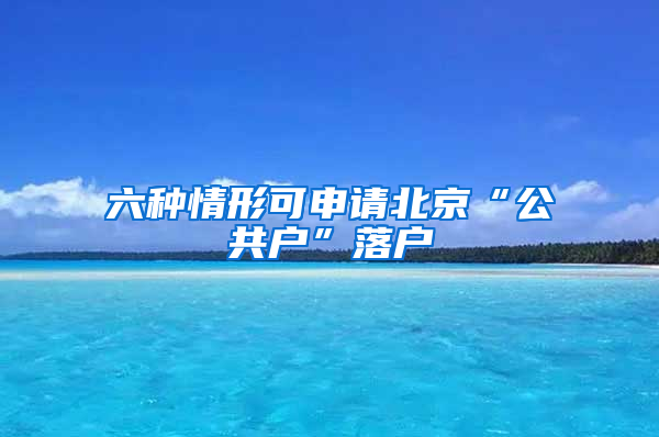 六种情形可申请北京“公共户”落户