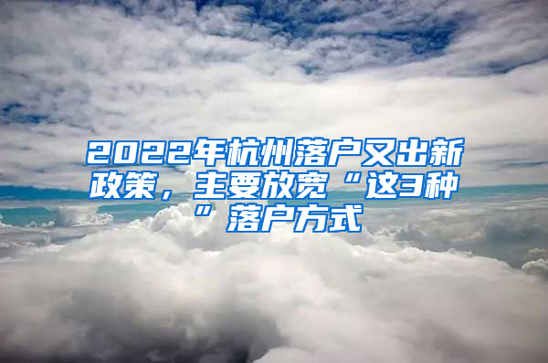 2022年杭州落户又出新政策，主要放宽“这3种”落户方式