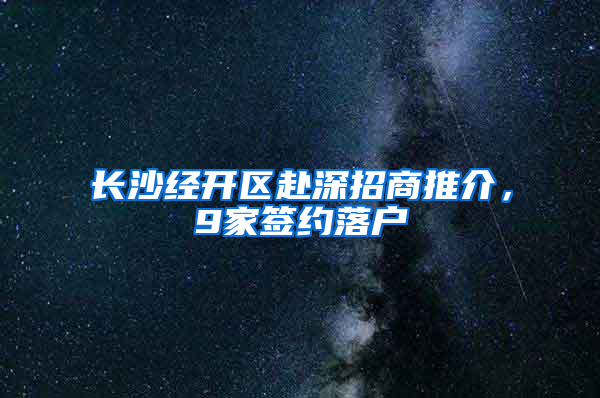 长沙经开区赴深招商推介，9家签约落户