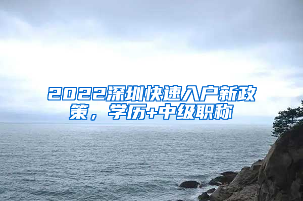 2022深圳快速入户新政策，学历+中级职称