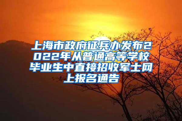 上海市政府征兵办发布2022年从普通高等学校毕业生中直接招收军士网上报名通告