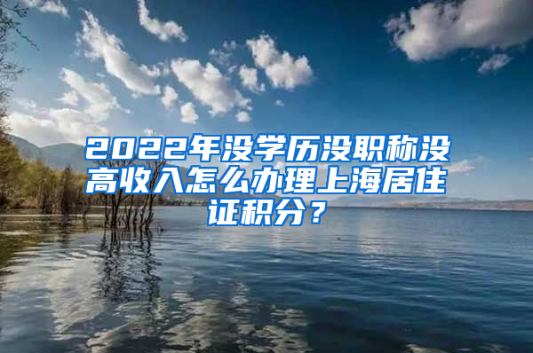 2022年没学历没职称没高收入怎么办理上海居住证积分？