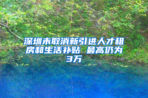 深圳未取消新引进人才租房和生活补贴 最高仍为3万