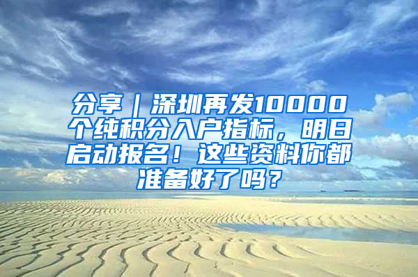 分享｜深圳再发10000个纯积分入户指标，明日启动报名！这些资料你都准备好了吗？