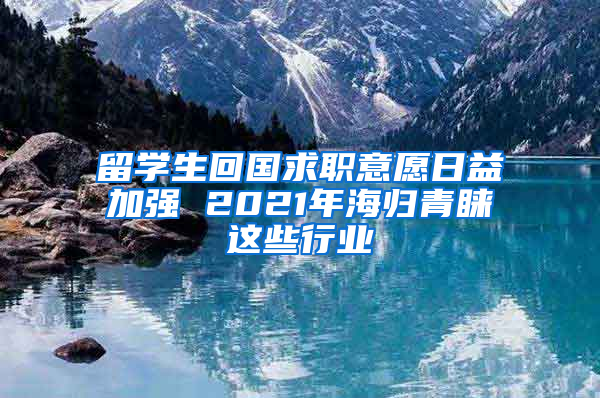 留学生回国求职意愿日益加强 2021年海归青睐这些行业