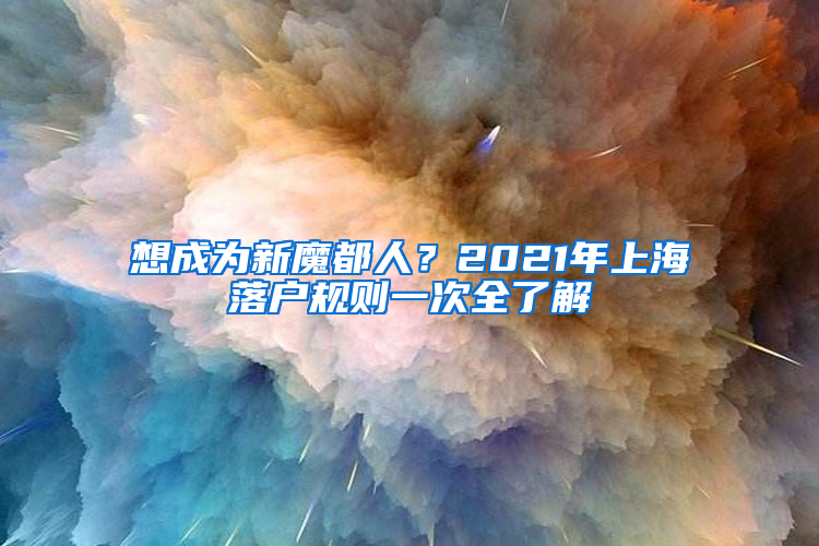 想成为新魔都人？2021年上海落户规则一次全了解