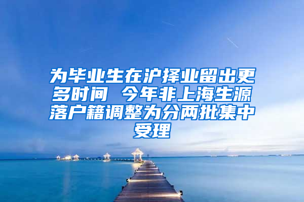 为毕业生在沪择业留出更多时间 今年非上海生源落户籍调整为分两批集中受理