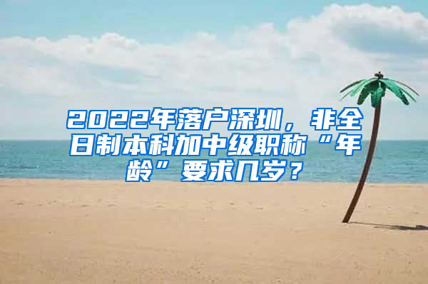 2022年落户深圳，非全日制本科加中级职称“年龄”要求几岁？