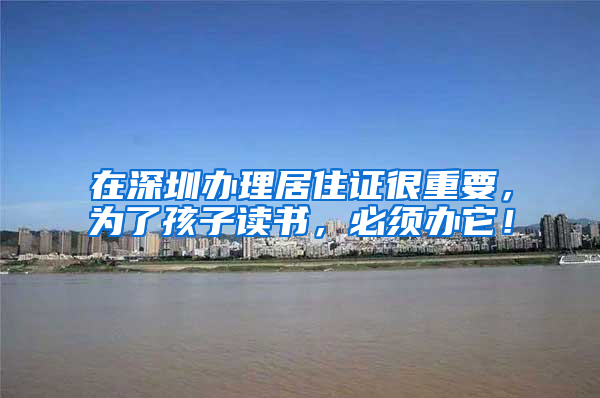 在深圳办理居住证很重要，为了孩子读书，必须办它！