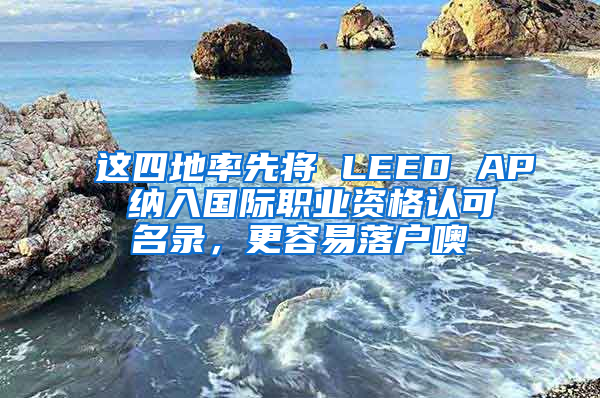 这四地率先将 LEED AP 纳入国际职业资格认可名录，更容易落户噢