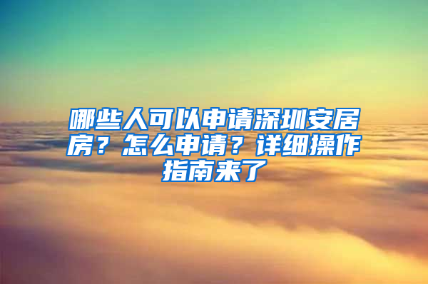 哪些人可以申请深圳安居房？怎么申请？详细操作指南来了