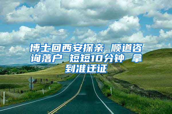 博士回西安探亲 顺道咨询落户 短短10分钟 拿到准迁证