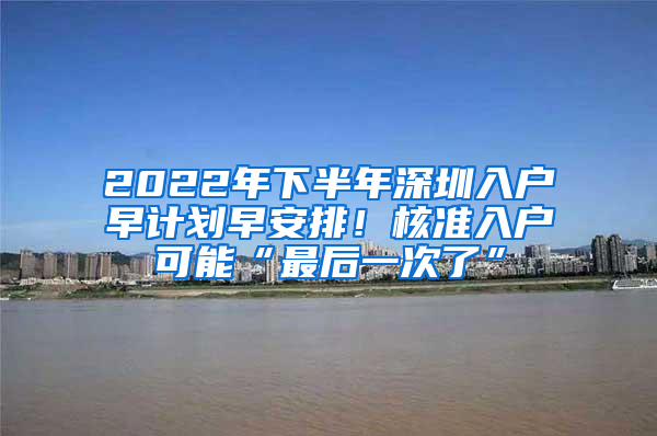 2022年下半年深圳入户早计划早安排！核准入户可能“最后一次了”