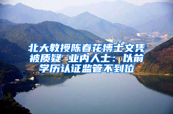 北大教授陈春花博士文凭被质疑 业内人士：以前学历认证监管不到位