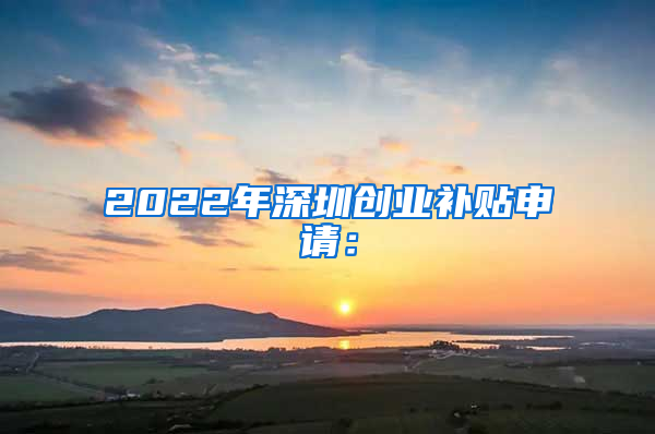 2022年深圳创业补贴申请：