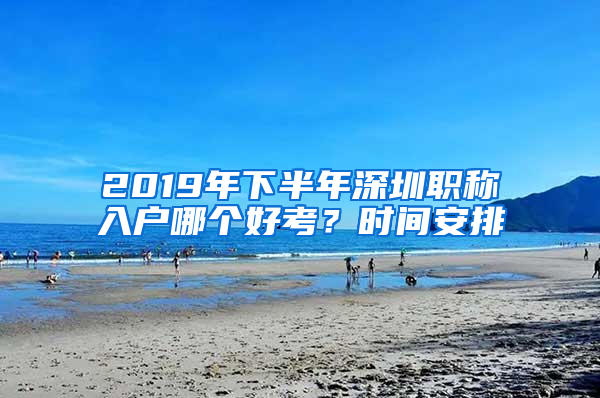 2019年下半年深圳职称入户哪个好考？时间安排