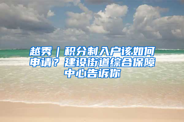 越秀｜积分制入户该如何申请？建设街道综合保障中心告诉你