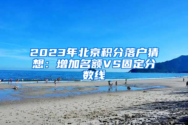 2023年北京积分落户猜想：增加名额VS固定分数线