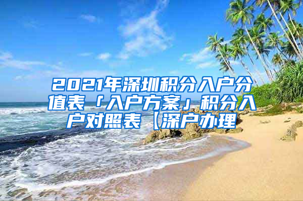 2021年深圳积分入户分值表「入户方案」积分入户对照表【深户办理