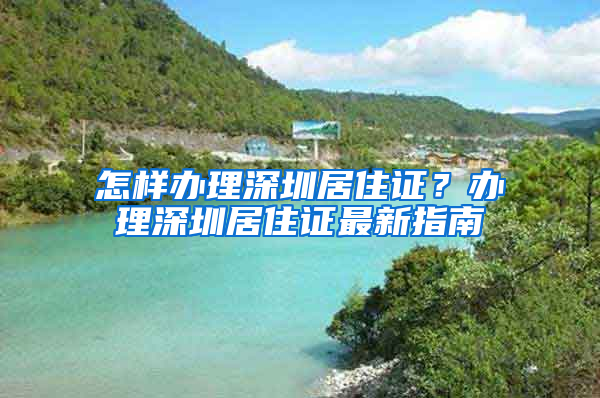 怎样办理深圳居住证？办理深圳居住证最新指南