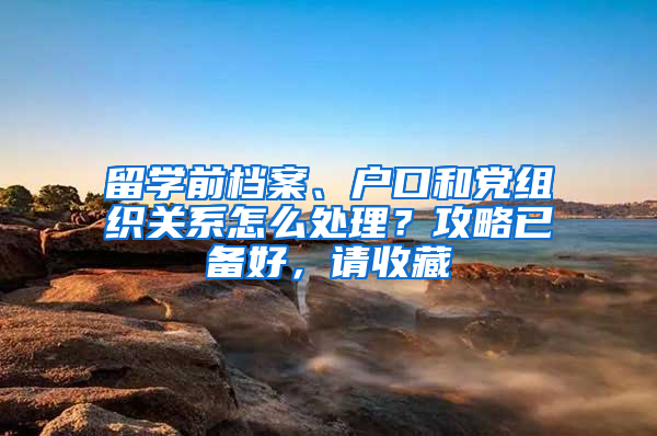 留学前档案、户口和党组织关系怎么处理？攻略已备好，请收藏