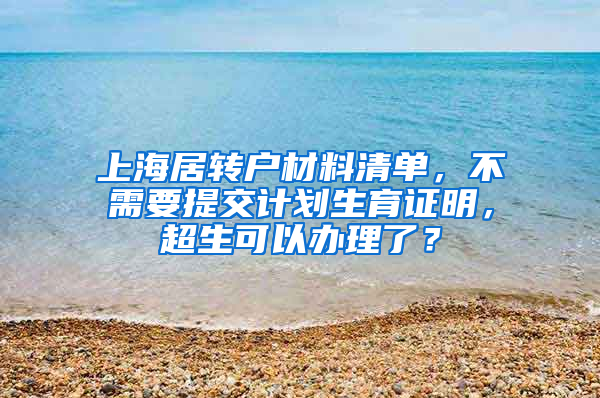 上海居转户材料清单，不需要提交计划生育证明，超生可以办理了？