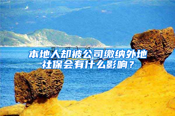 本地人却被公司缴纳外地社保会有什么影响？