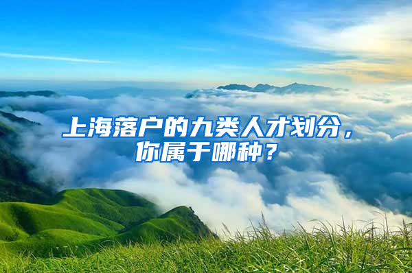 上海落户的九类人才划分，你属于哪种？