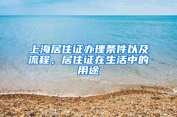 上海居住证办理条件以及流程，居住证在生活中的用途