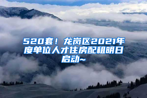 520套！龙岗区2021年度单位人才住房配租明日启动~