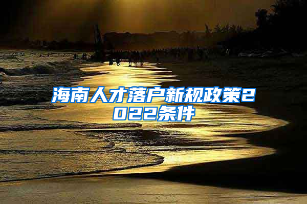 海南人才落户新规政策2022条件