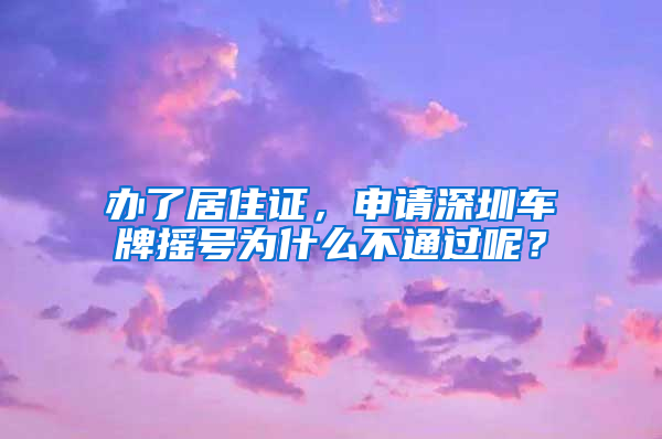 办了居住证，申请深圳车牌摇号为什么不通过呢？