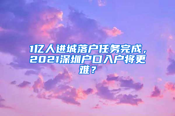 1亿人进城落户任务完成，2021深圳户口入户将更难？