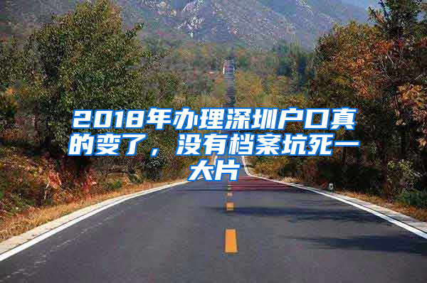 2018年办理深圳户口真的变了，没有档案坑死一大片