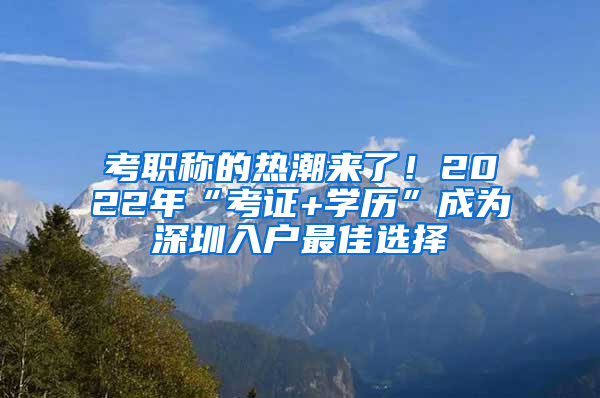 考职称的热潮来了！2022年“考证+学历”成为深圳入户最佳选择