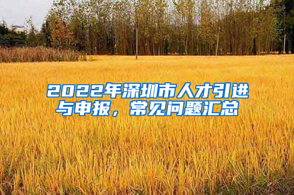 2022年深圳市人才引进与申报，常见问题汇总