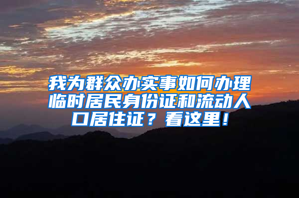 我为群众办实事如何办理临时居民身份证和流动人口居住证？看这里！