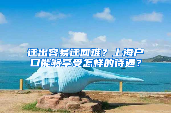 迁出容易迁回难？上海户口能够享受怎样的待遇？