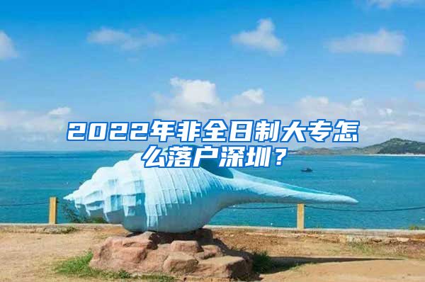 2022年非全日制大专怎么落户深圳？