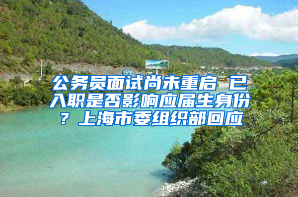 公务员面试尚未重启 已入职是否影响应届生身份？上海市委组织部回应