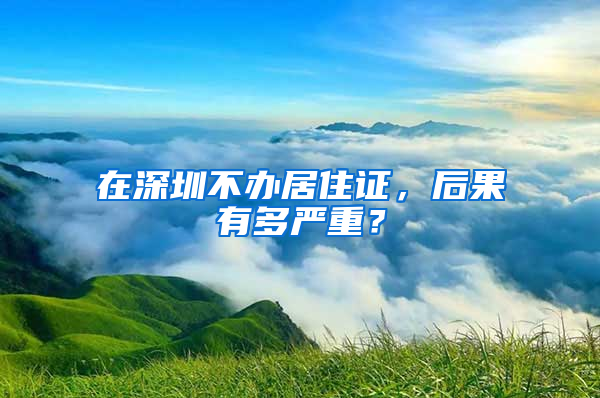 在深圳不办居住证，后果有多严重？