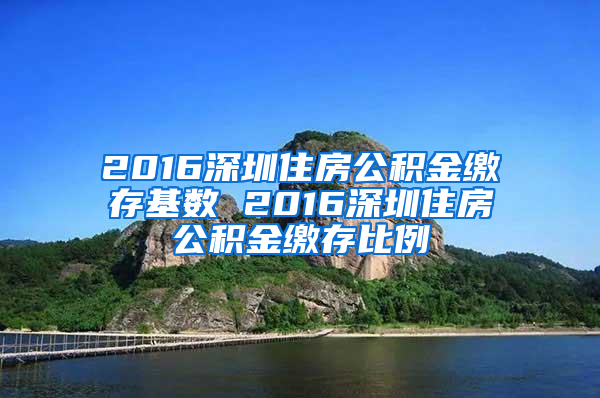 2016深圳住房公积金缴存基数 2016深圳住房公积金缴存比例