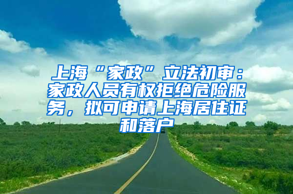 上海“家政”立法初审：家政人员有权拒绝危险服务，拟可申请上海居住证和落户