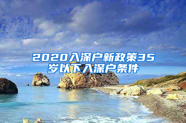 2020入深户新政策35岁以下入深户条件