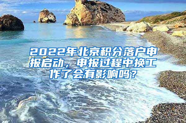 2022年北京积分落户申报启动，申报过程中换工作了会有影响吗？