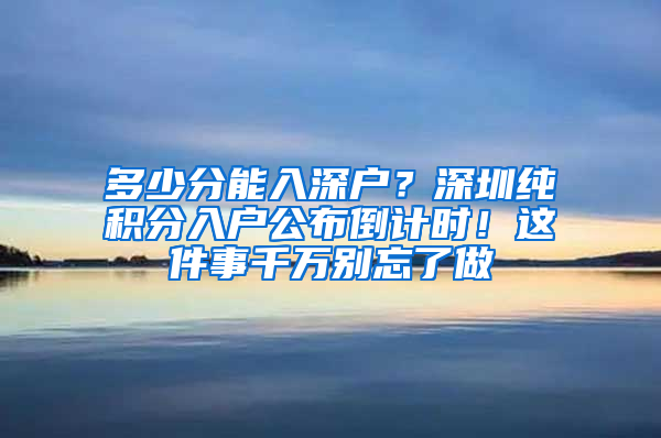 多少分能入深户？深圳纯积分入户公布倒计时！这件事千万别忘了做