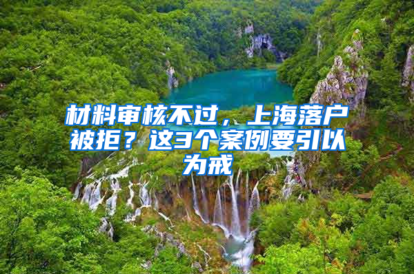 材料审核不过，上海落户被拒？这3个案例要引以为戒