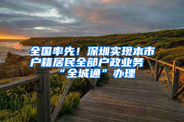 全国率先！深圳实现本市户籍居民全部户政业务“全城通”办理