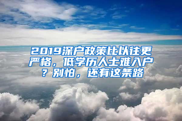 2019深户政策比以往更严格，低学历人士难入户？别怕，还有这条路