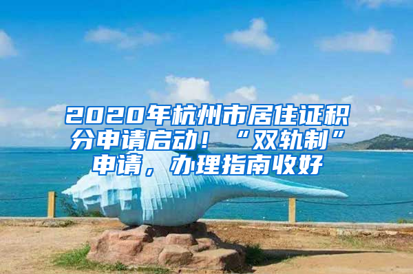 2020年杭州市居住证积分申请启动！“双轨制”申请，办理指南收好